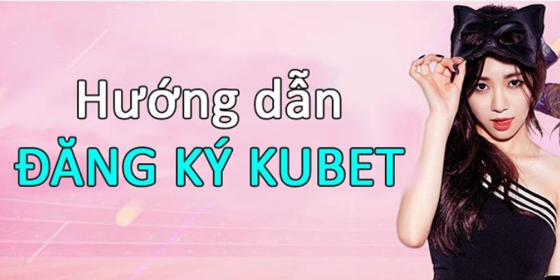 Đăng ký Kubet - Hướng dẫn tạo tài khoản Kubet nhận 168K